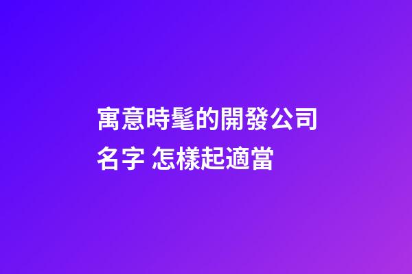 寓意時髦的開發公司名字 怎樣起適當-第1張-公司起名-玄機派
